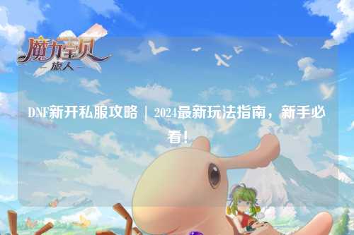 DNF新開私服攻略 | 2024最新玩法指南，新手必看！