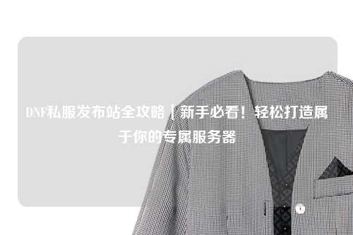 DNF私服發布站全攻略|新手必看!輕松打造屬于你的專屬服務器