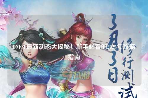 DNFSF最新動(dòng)態(tài)大揭秘！新手必看的2025年攻略指南