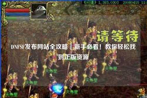 DNFSF發布網站全攻略|新手必看!教你輕松找到正版資源