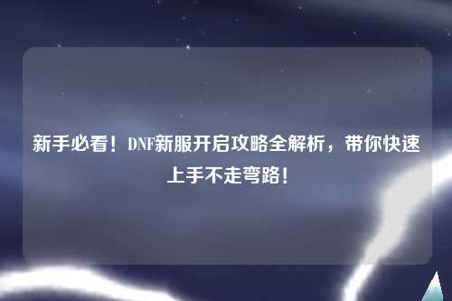 新手必看！DNF新服開啟攻略全解析，帶你快速上手不走彎路！