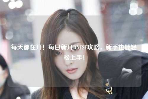 每天都在開！每日新開DNFSF攻略，新手也能輕松上手！