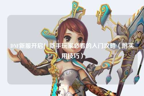 DNF新服開啟！新手玩家必看的入門攻略（附實用技巧）