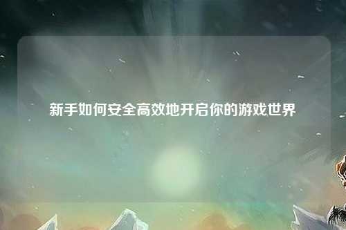 新手如何安全高效地開啟你的游戲世界