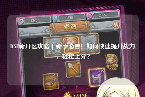DNF新開區(qū)攻略 | 新手必看！如何快速提升戰(zhàn)力，輕松上分？