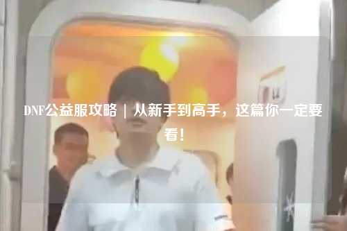 DNF公益服攻略 | 從新手到高手，這篇你一定要看！