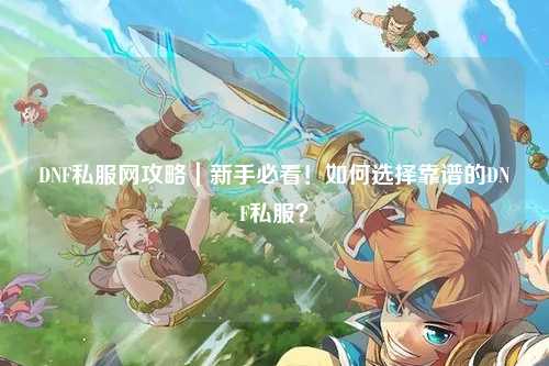 DNF私服網(wǎng)攻略｜新手必看！如何選擇靠譜的DNF私服？