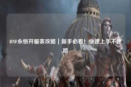 DNF永恒開服表攻略|新手必看!快速上手不迷路