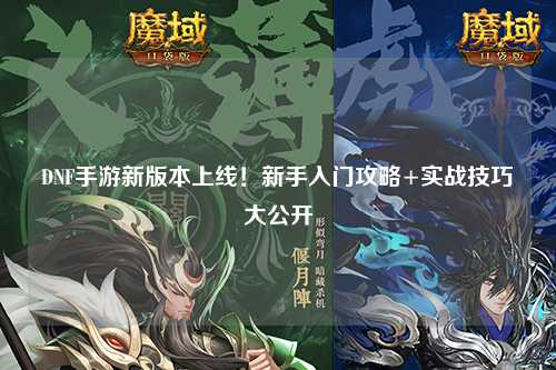 DNF手游新版本上線！新手入門攻略+實戰技巧大公開?