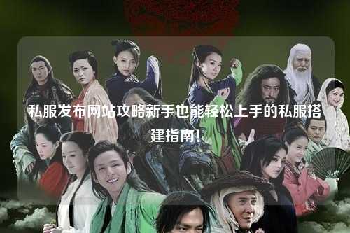 私服發(fā)布網(wǎng)站攻略新手也能輕松上手的私服搭建指南！