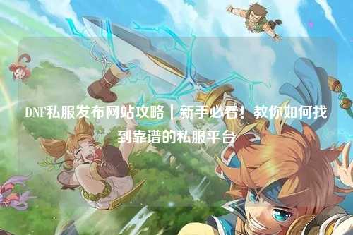 DNF私服發布網站攻略|新手必看!教你如何找到靠譜的私服平臺