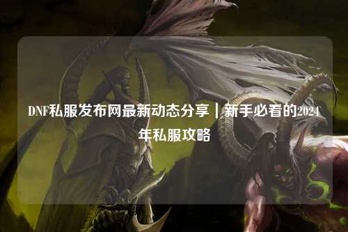 DNF私服發布網最新動態分享｜新手必看的2024年私服攻略