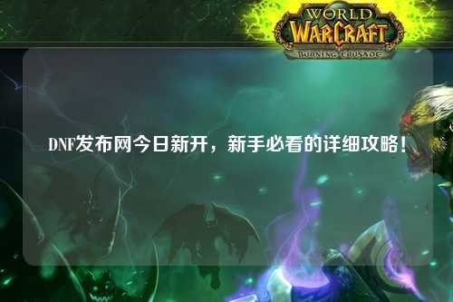 DNF發(fā)布網(wǎng)今日新開，新手必看的詳細(xì)攻略！