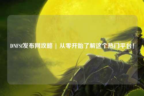 DNFSf發布網攻略 | 從零開始了解這個熱門平臺！