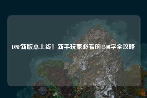 DNF新版本上線！新手玩家必看的1500字全攻略