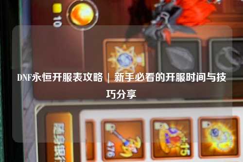 DNF永恒開服表攻略 | 新手必看的開服時(shí)間與技巧分享?