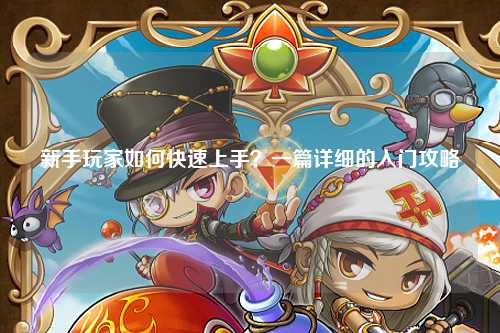 新手玩家如何快速上手?一篇詳細的入門攻略