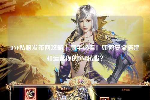 DNF私服發布網攻略 | 新手必看!如何安全搭建和運營你的DNF私服?