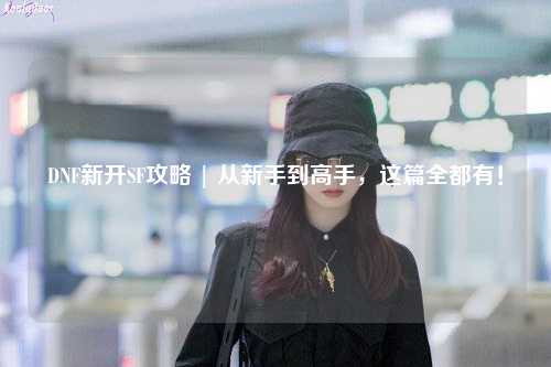 DNF新開SF攻略 | 從新手到高手，這篇全都有！