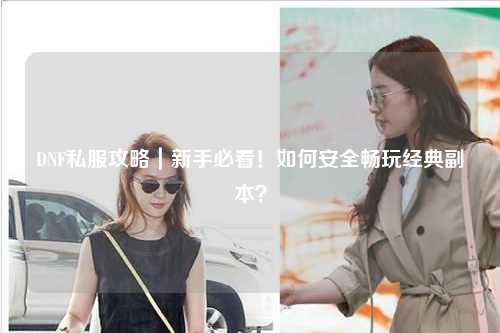 DNF私服攻略｜新手必看！如何安全暢玩經(jīng)典副本？