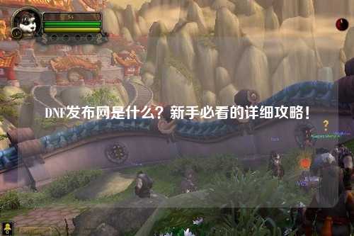DNF發(fā)布網(wǎng)是什么?新手必看的詳細(xì)攻略!