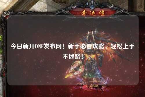 今日新開DNF發布網！新手必看攻略，輕松上手不迷路！