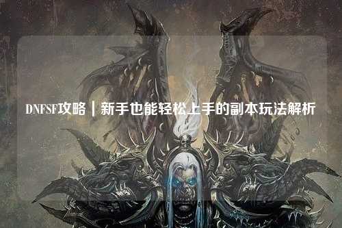 DNFSF攻略|新手也能輕松上手的副本玩法解析