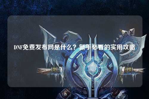 DNF免費發布網是什么?新手必看的實用攻略