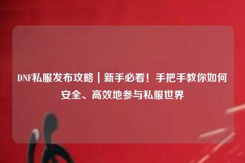 DNF私服發(fā)布攻略|新手必看!手把手教你如何安全、高效地參與私服世界