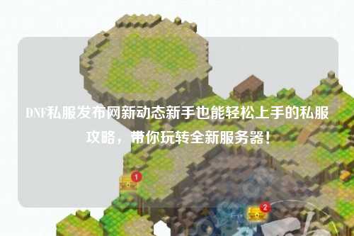 DNF私服發(fā)布網(wǎng)新動態(tài)新手也能輕松上手的私服攻略，帶你玩轉(zhuǎn)全新服務(wù)器！