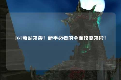 DNF新站來襲！新手必看的全面攻略來啦！
