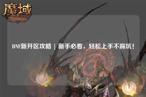 DNF新開區(qū)攻略 | 新手必看，輕松上手不踩坑！