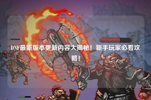 DNF最新版本更新內(nèi)容大揭秘！新手玩家必看攻略！