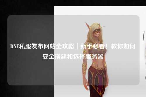 DNF私服發(fā)布網(wǎng)站全攻略｜新手必看！教你如何安全搭建和選擇服務器