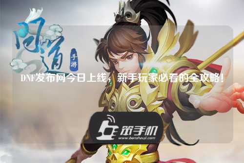 DNF發(fā)布網今日上線，新手玩家必看的全攻略！