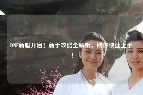 DNF新服開啟！新手攻略全解析，助你快速上手！