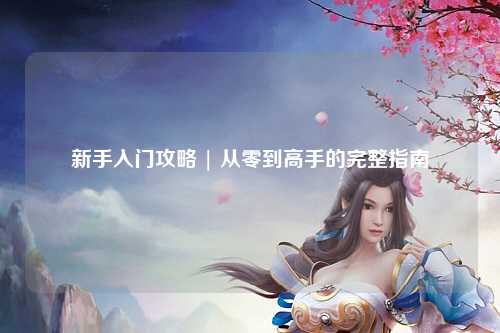 新手入門(mén)攻略 | 從零到高手的完整指南