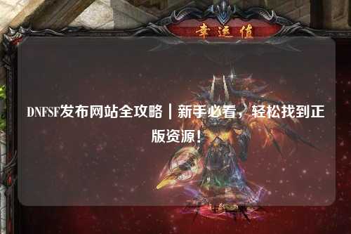 DNFSF發布網站全攻略｜新手必看，輕松找到正版資源！