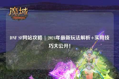 DNF SF網站攻略 | 2024年最新玩法解析+實用技巧大公開!