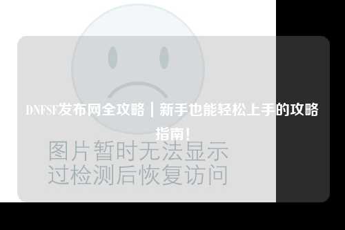 DNFSF發(fā)布網(wǎng)全攻略|新手也能輕松上手的攻略指南!