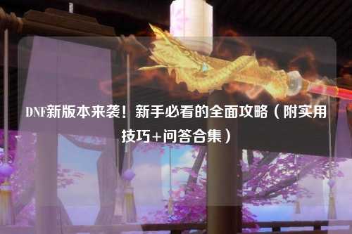 DNF新版本來襲!新手必看的全面攻略(附實用技巧+問答合集)
