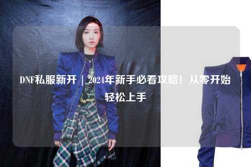 DNF私服新開 | 2024年新手必看攻略!從零開始輕松上手