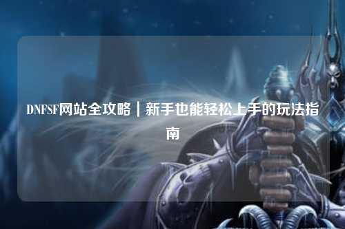 DNFSF網(wǎng)站全攻略|新手也能輕松上手的玩法指南?