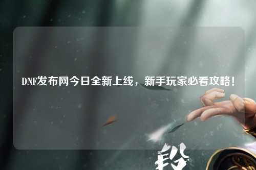 DNF發布網今日全新上線，新手玩家必看攻略！