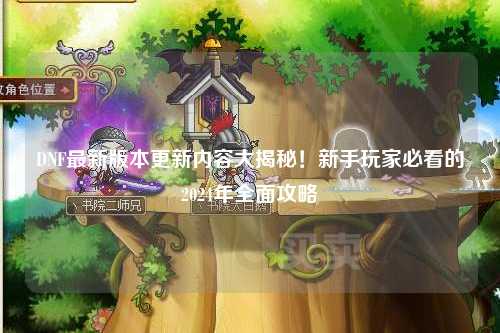 DNF最新版本更新內容大揭秘！新手玩家必看的2024年全面攻略?