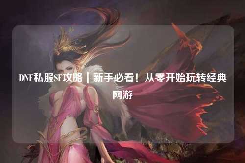 DNF私服SF攻略｜新手必看！從零開始玩轉(zhuǎn)經(jīng)典網(wǎng)游