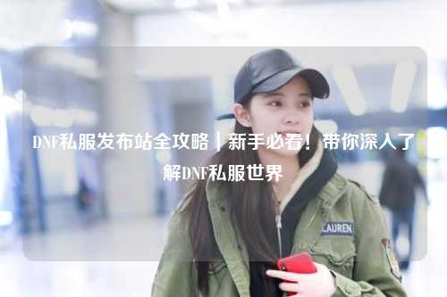 DNF私服發布站全攻略｜新手必看！帶你深入了解DNF私服世界