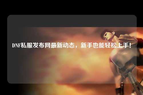 DNF私服發(fā)布網(wǎng)最新動(dòng)態(tài)，新手也能輕松上手！