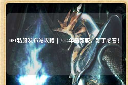 DNF私服發(fā)布站攻略 | 2024年最新版,新手必看!