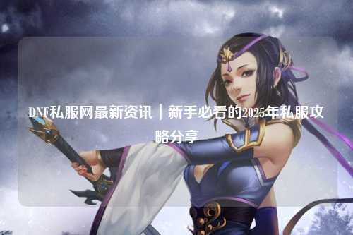 DNF私服網(wǎng)最新資訊|新手必看的2025年私服攻略分享?